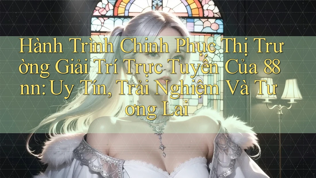 Hành Trình Chinh Phục Thị Trường Giải Trí Trực Tuyến Của 88nn: Uy Tín, Trải Nghiệm Và Tương Lai