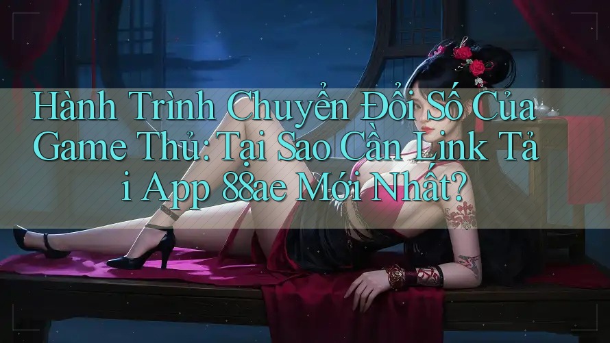 Hành Trình Chuyển Đổi Số Của Game Thủ: Tại Sao Cần Link Tải App 88ae Mới Nhất? Hành Trình Chuyển Đổi Số Của Game Thủ: Tại Sao Cần Link Tải App 88ae Mới Nhất?