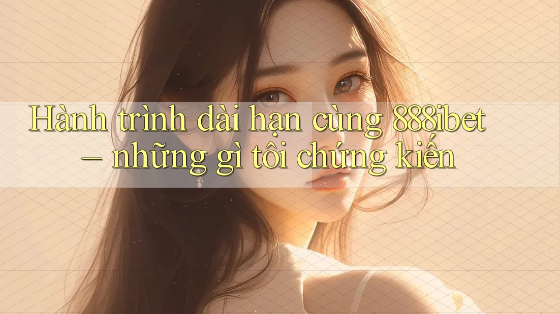 Hành trình dài hạn cùng 888ibet – những gì tôi chứng kiến