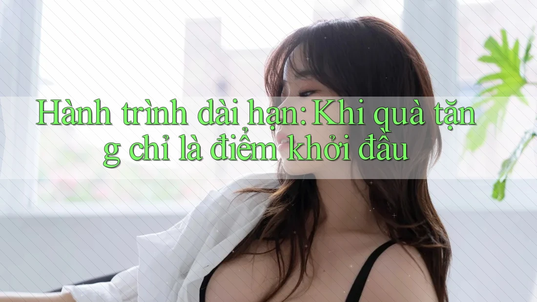 Hành trình dài hạn: Khi quà tặng chỉ là điểm khởi đầu