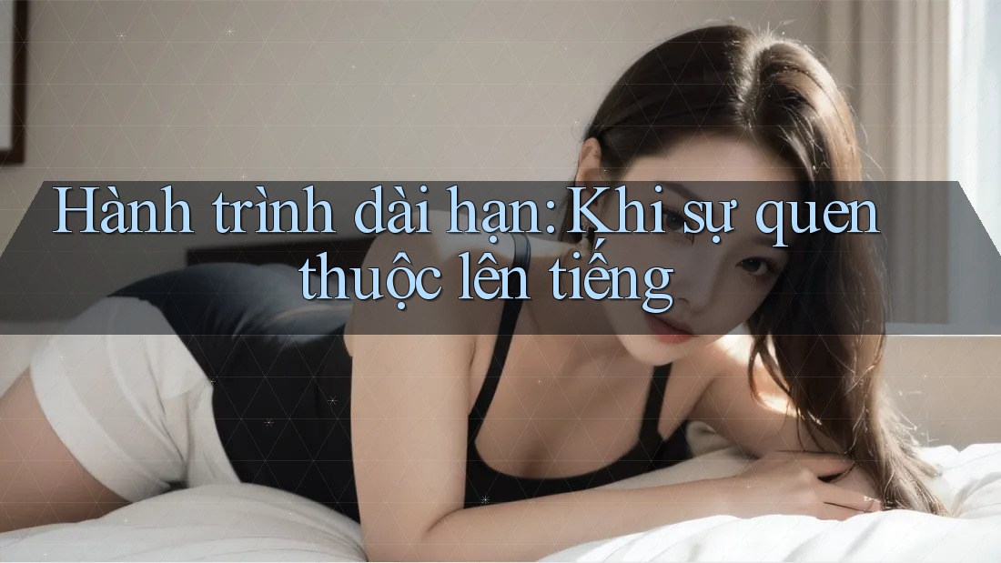 Hành trình dài hạn: Khi sự quen thuộc lên tiếng Hành trình dài hạn: Khi sự quen thuộc lên tiếng