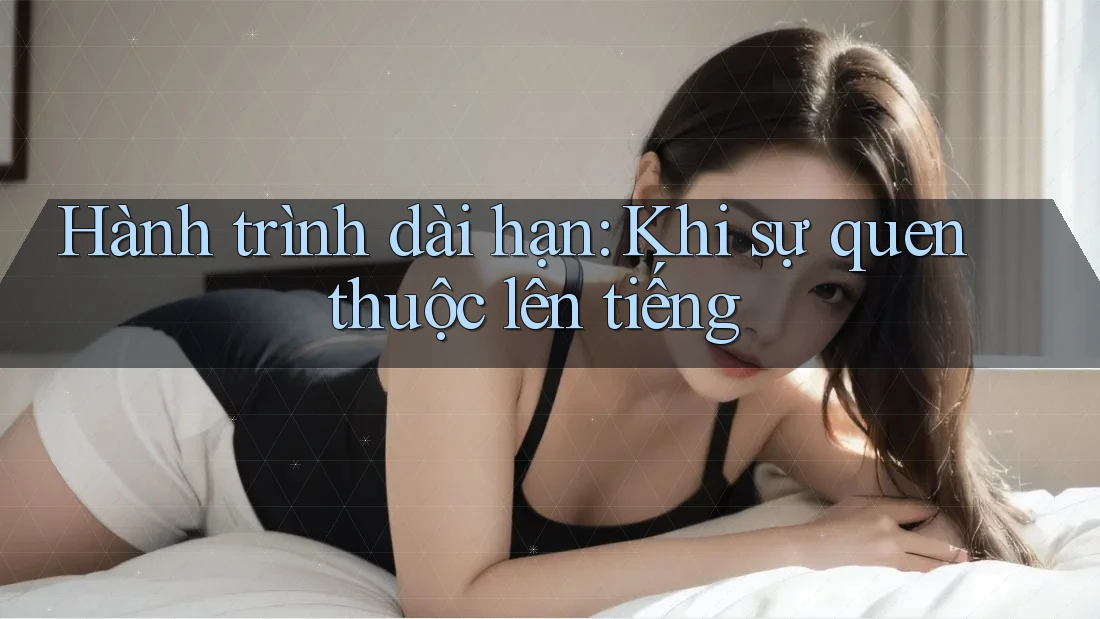 Hành trình dài hạn: Khi sự quen thuộc lên tiếng Hành trình dài hạn: Khi sự quen thuộc lên tiếng