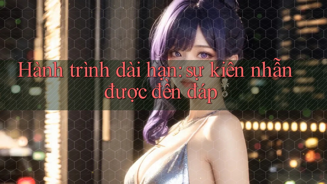 Hành trình dài hạn: sự kiên nhẫn được đền đáp
