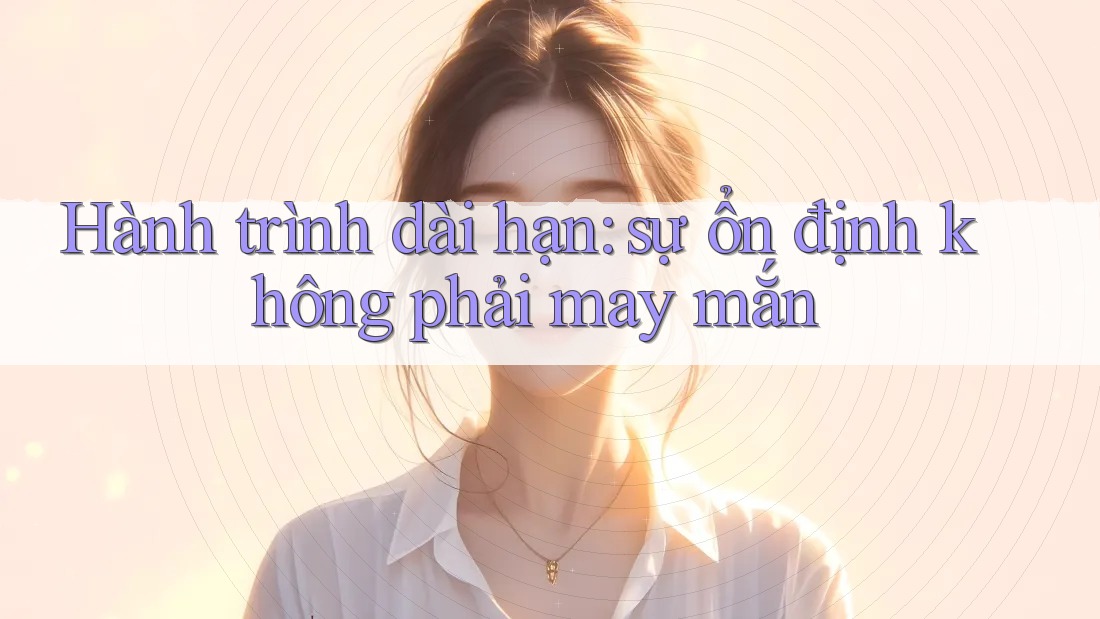 Hành trình dài hạn: sự ổn định không phải may mắn Hành trình dài hạn: sự ổn định không phải may mắn