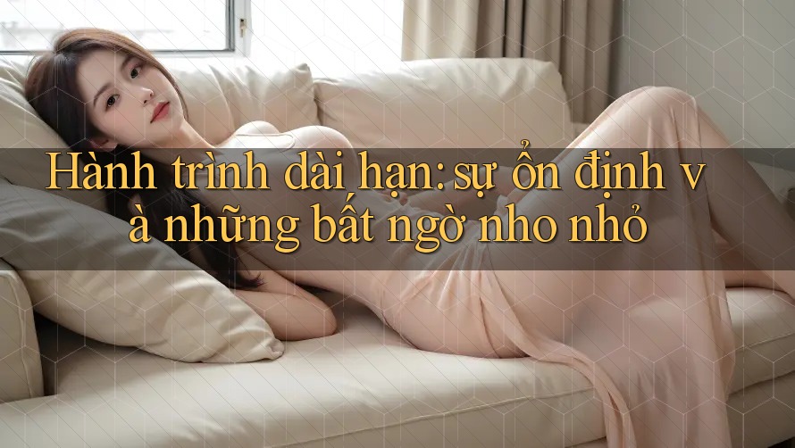Hành trình dài hạn: sự ổn định và những bất ngờ nho nhỏ Hành trình dài hạn: sự ổn định và những bất ngờ nho nhỏ