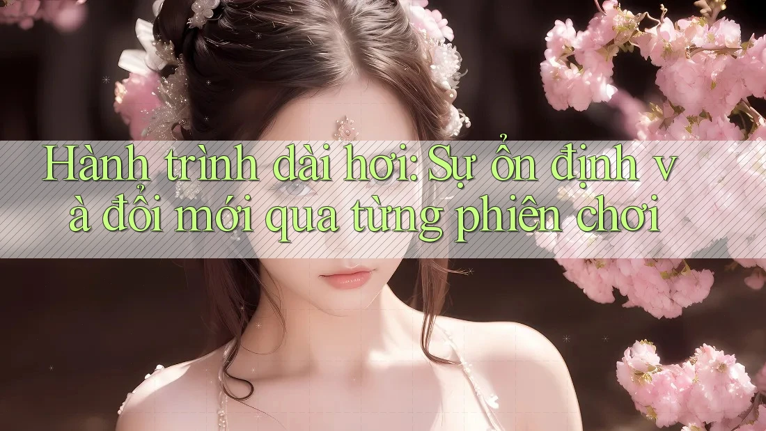 Hành trình dài hơi: Sự ổn định và đổi mới qua từng phiên chơi
