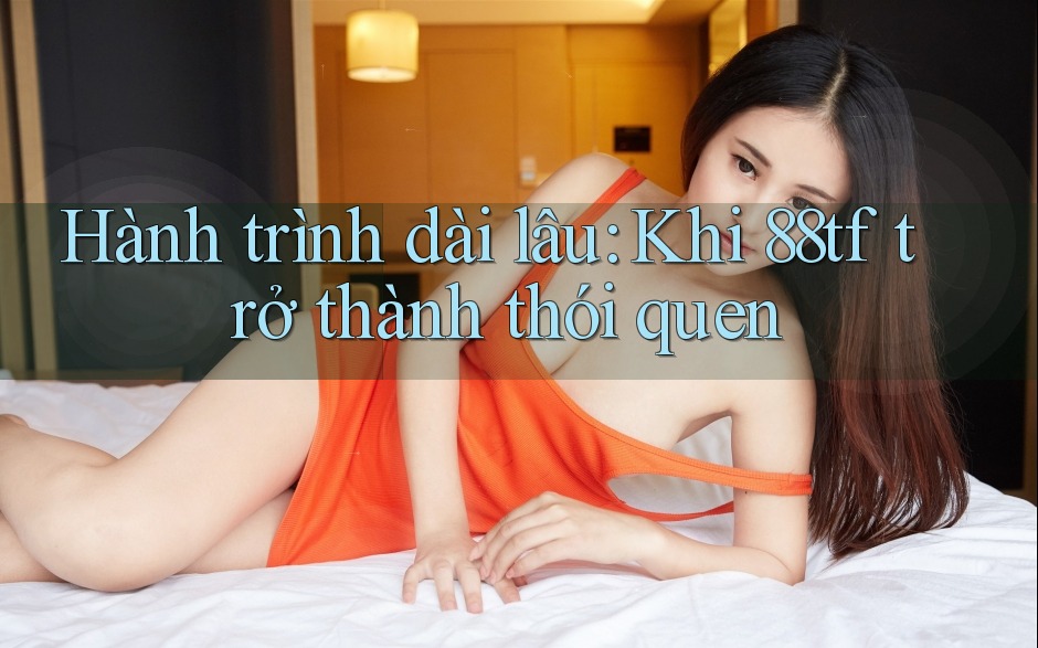 Hành trình dài lâu: Khi 88tf trở thành thói quen