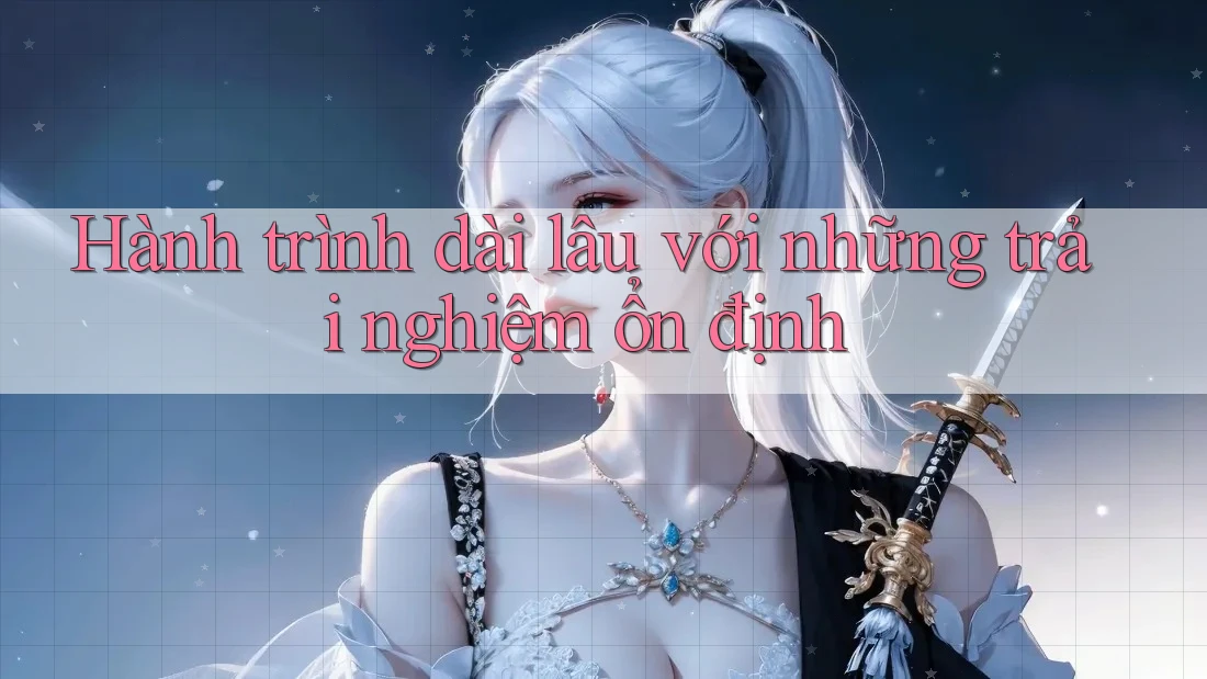 Hành trình dài lâu với những trải nghiệm ổn định