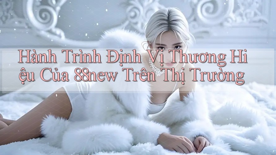 Hành Trình Định Vị Thương Hiệu Của 88new Trên Thị Trường Hành Trình Định Vị Thương Hiệu Của 88new Trên Thị Trường