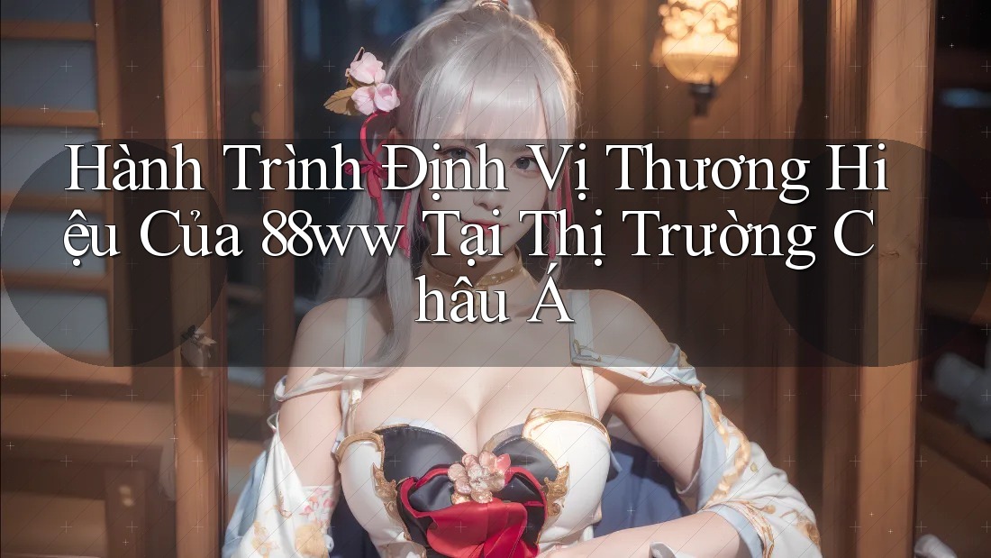 Hành Trình Định Vị Thương Hiệu Của 88ww Tại Thị Trường Châu Á