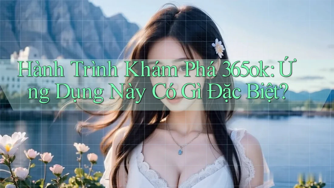 Hành Trình Khám Phá 365ok: Ứng Dụng Này Có Gì Đặc Biệt?