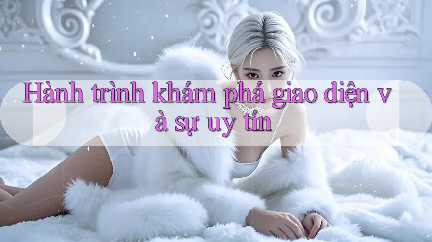 Hành trình khám phá giao diện và sự uy tín Hành trình khám phá giao diện và sự uy tín