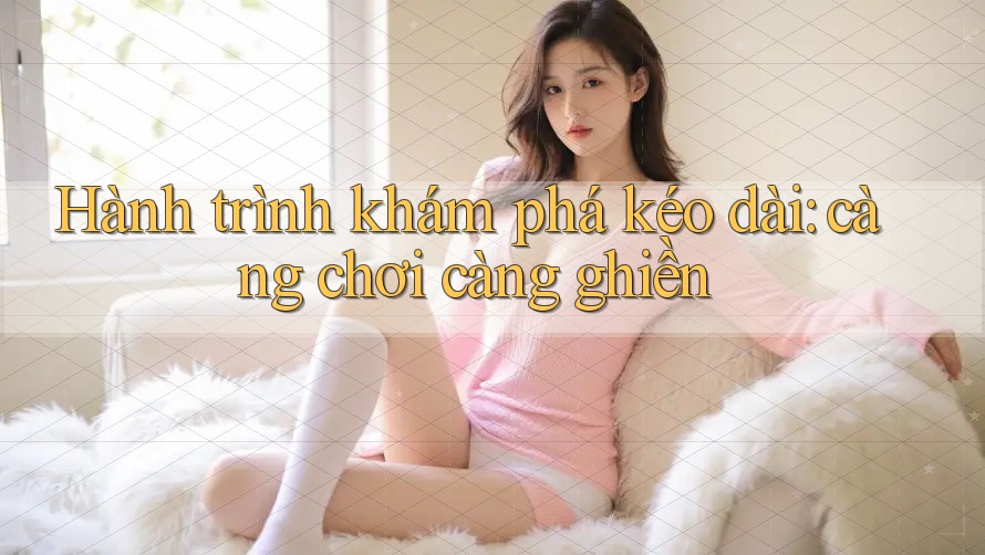 Hành trình khám phá kéo dài: càng chơi càng ghiền Hành trình khám phá kéo dài: càng chơi càng ghiền