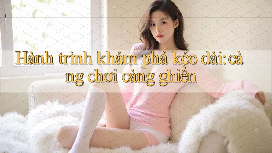 Hành trình khám phá kéo dài: càng chơi càng ghiền Hành trình khám phá kéo dài: càng chơi càng ghiền