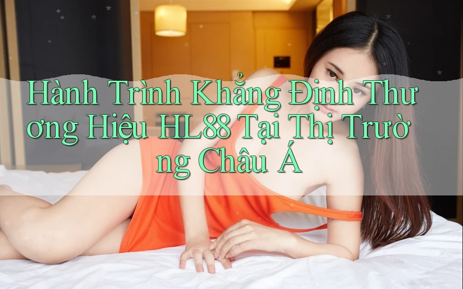 Hành Trình Khẳng Định Thương Hiệu HL88 Tại Thị Trường Châu Á