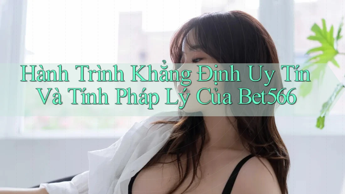 Hành Trình Khẳng Định Uy Tín Và Tính Pháp Lý Của Bet566 Hành Trình Khẳng Định Uy Tín Và Tính Pháp Lý Của Bet566