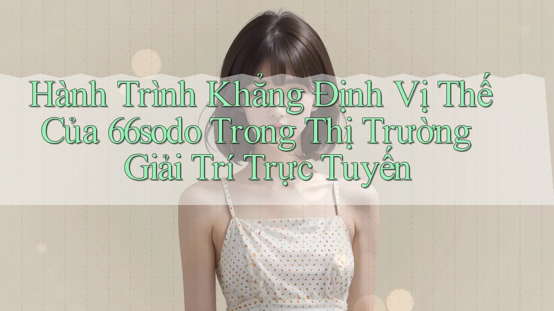 Hành Trình Khẳng Định Vị Thế Của 66sodo Trong Thị Trường Giải Trí Trực Tuyến Hành Trình Khẳng Định Vị Thế Của 66sodo Trong Thị Trường Giải Trí Trực Tuyến