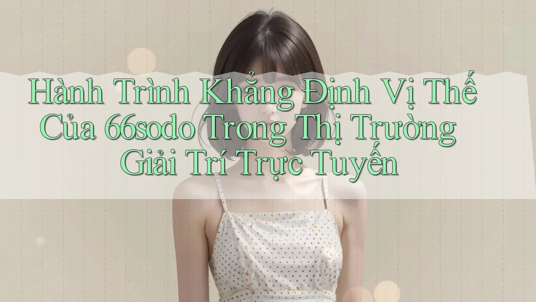 Hành Trình Khẳng Định Vị Thế Của 66sodo Trong Thị Trường Giải Trí Trực Tuyến