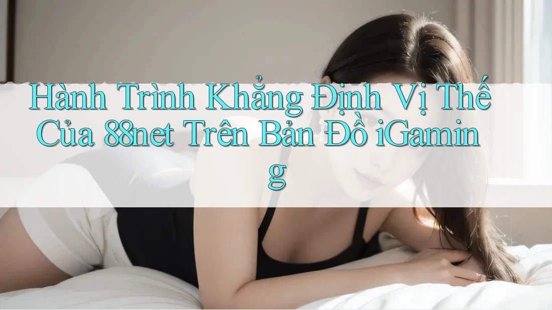 Hành Trình Khẳng Định Vị Thế Của 88net Trên Bản Đồ iGaming