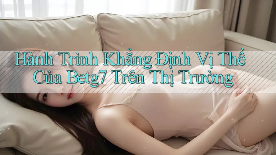 Hành Trình Khẳng Định Vị Thế Của Betg7 Trên Thị Trường Hành Trình Khẳng Định Vị Thế Của Betg7 Trên Thị Trường
