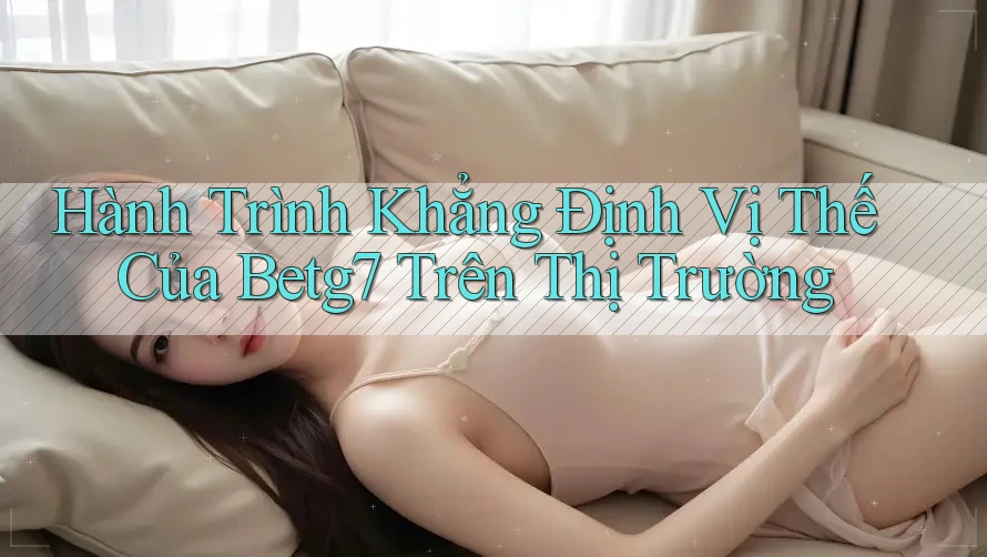 Hành Trình Khẳng Định Vị Thế Của Betg7 Trên Thị Trường