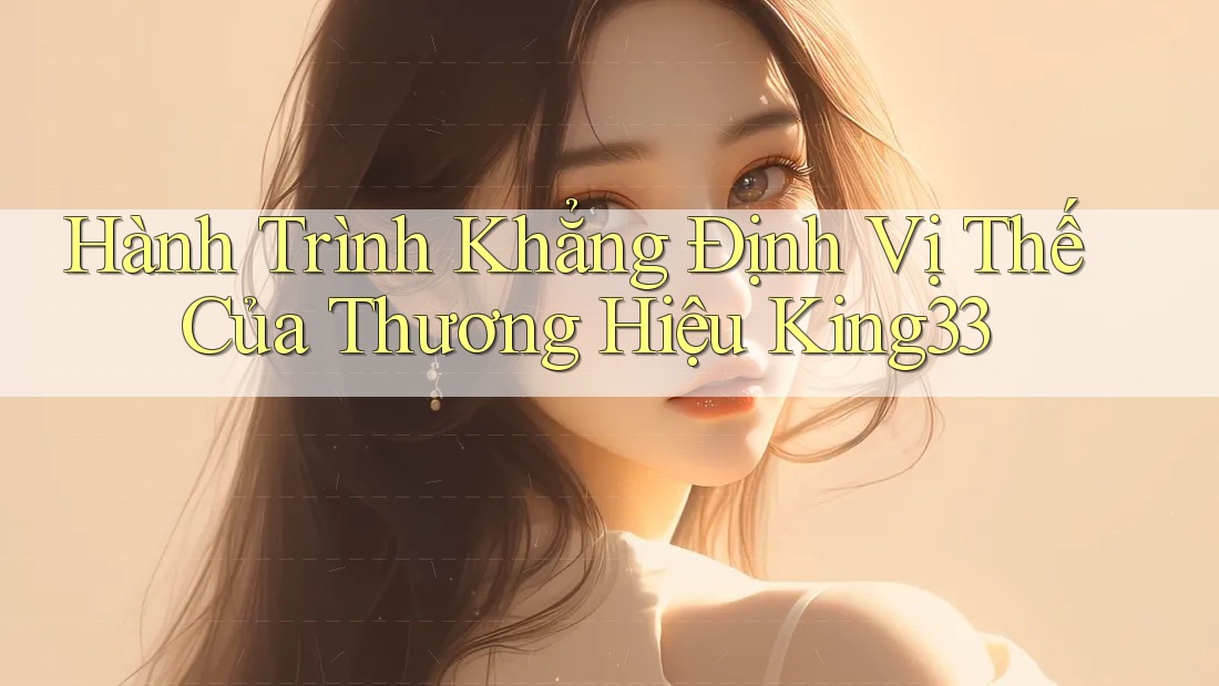 Hành Trình Khẳng Định Vị Thế Của Thương Hiệu King33 Hành Trình Khẳng Định Vị Thế Của Thương Hiệu King33