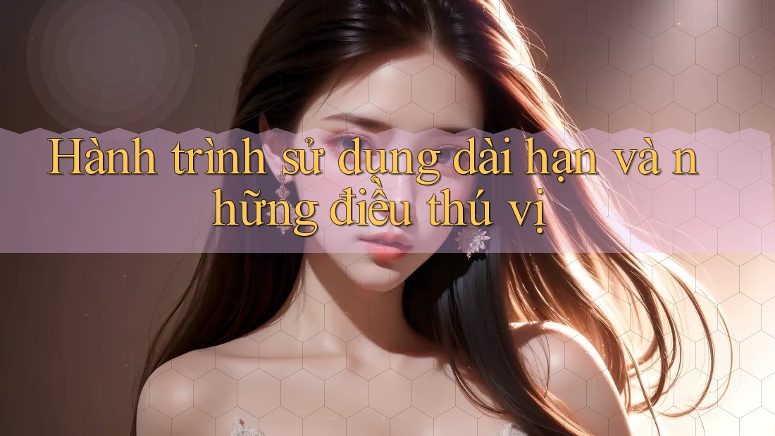 Hành trình sử dụng dài hạn và những điều thú vị