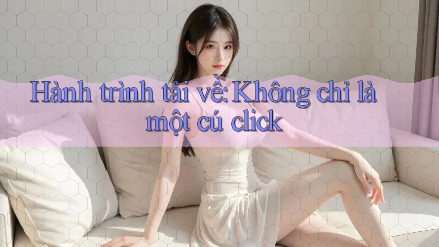 Hành trình tải về: Không chỉ là một cú click