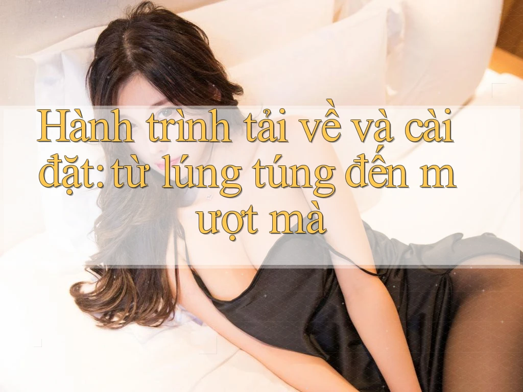 Hành trình tải về và cài đặt: từ lúng túng đến mượt mà Hành trình tải về và cài đặt: từ lúng túng đến mượt mà