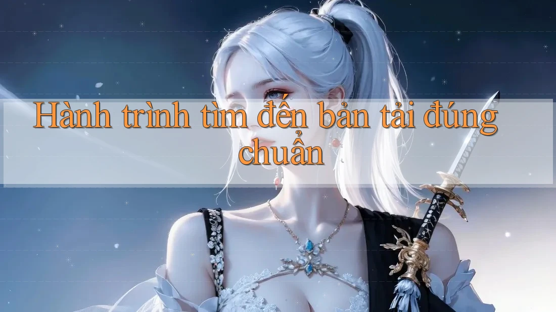 Hành trình tìm đến bản tải đúng chuẩn Hành trình tìm đến bản tải đúng chuẩn