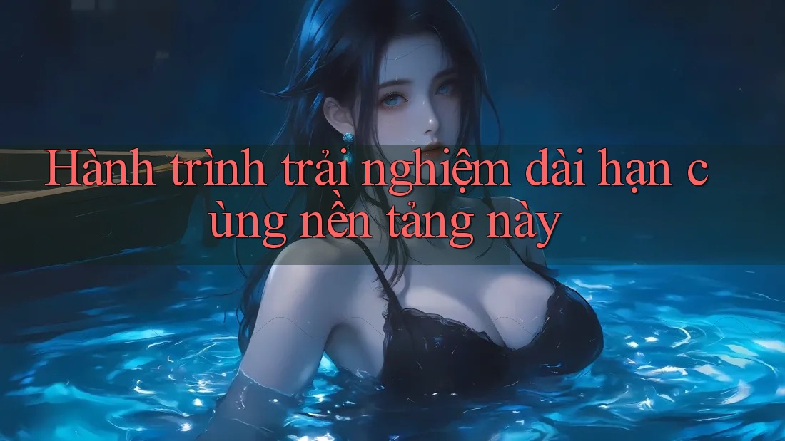 Hành trình trải nghiệm dài hạn cùng nền tảng này