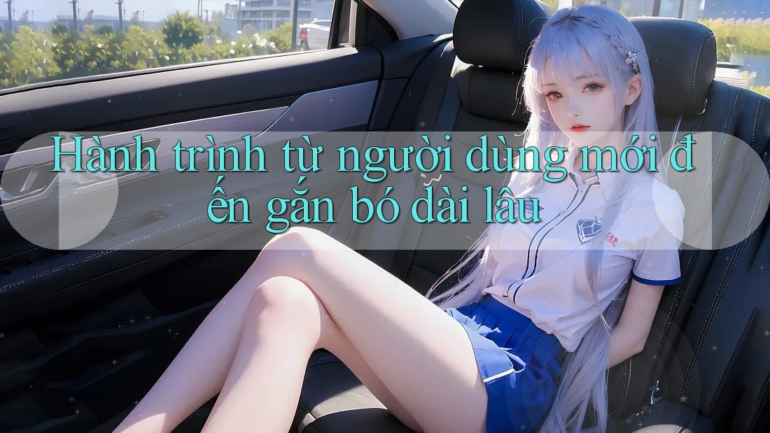 Hành trình từ người dùng mới đến gắn bó dài lâu