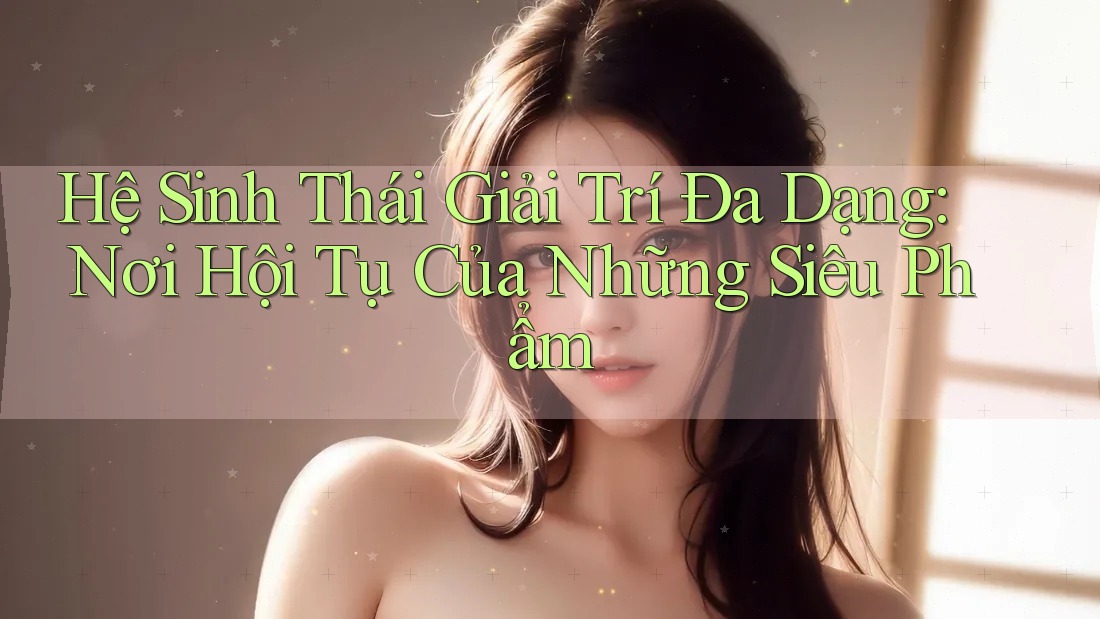 Hệ Sinh Thái Giải Trí Đa Dạng: Nơi Hội Tụ Của Những Siêu Phẩm Hệ Sinh Thái Giải Trí Đa Dạng: Nơi Hội Tụ Của Những Siêu Phẩm
