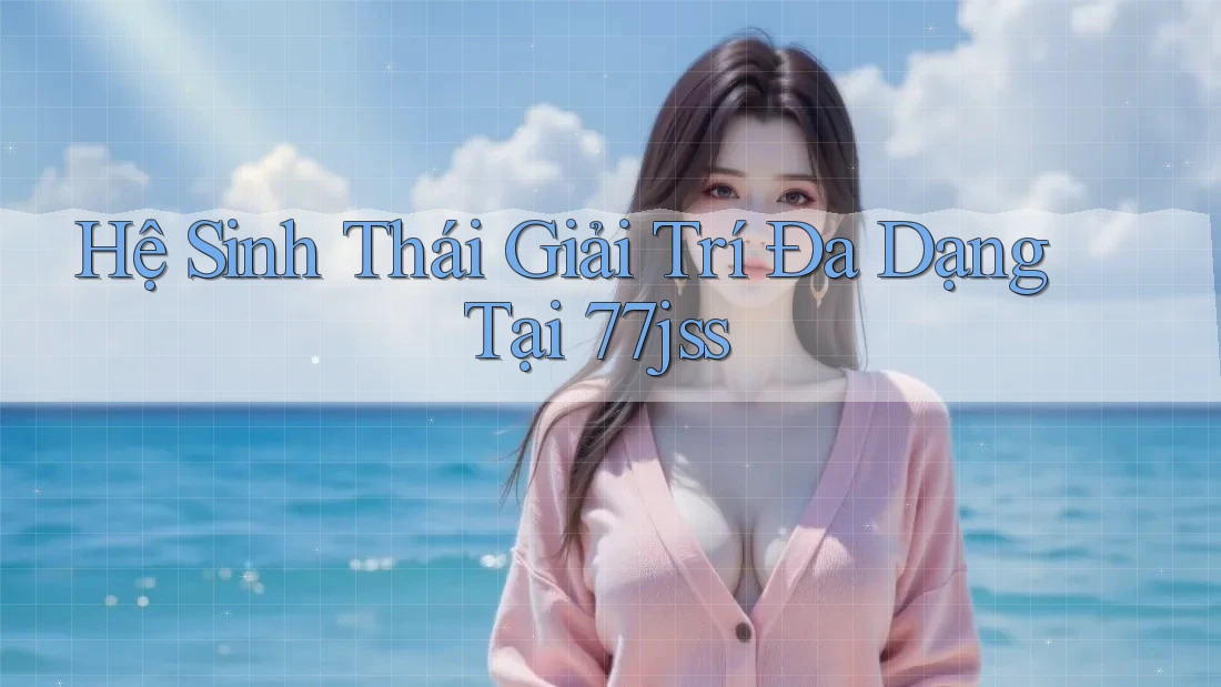 Hệ Sinh Thái Giải Trí Đa Dạng Tại 77jss Hệ Sinh Thái Giải Trí Đa Dạng Tại 77jss