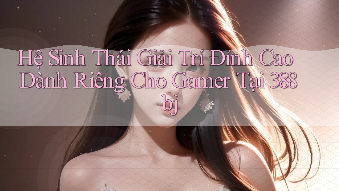 Hệ Sinh Thái Giải Trí Đỉnh Cao Dành Riêng Cho Gamer Tại 388bj
