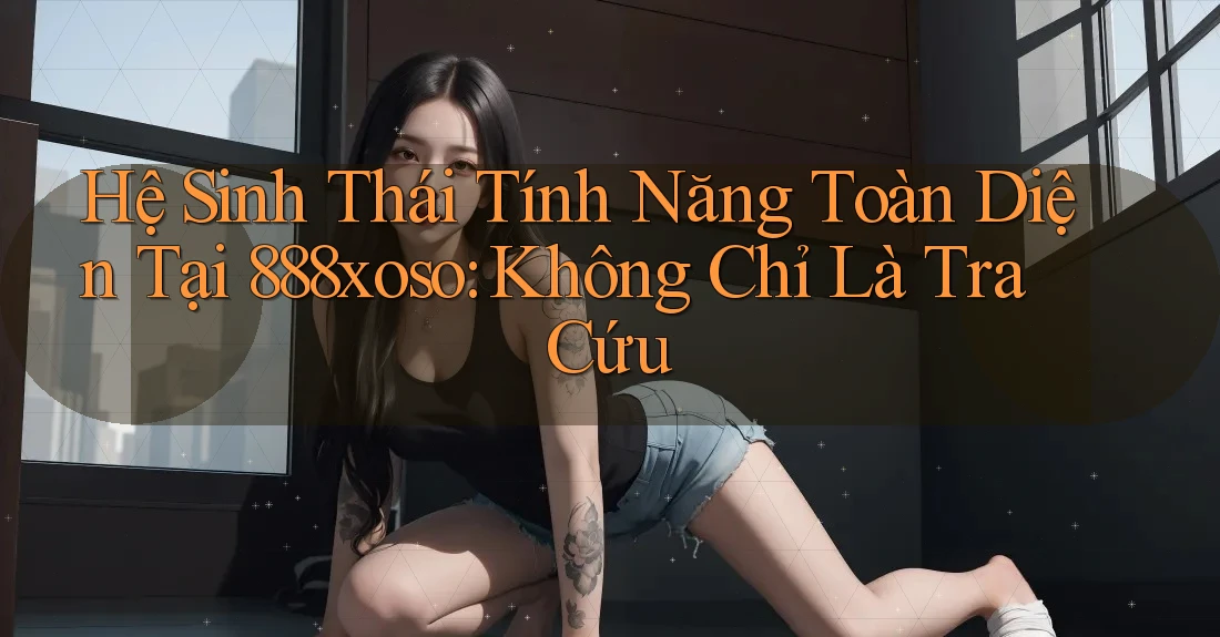 Hệ Sinh Thái Tính Năng Toàn Diện Tại 888xoso: Không Chỉ Là Tra Cứu