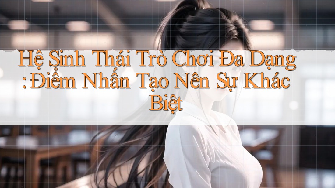 Hệ Sinh Thái Trò Chơi Đa Dạng: Điểm Nhấn Tạo Nên Sự Khác Biệt