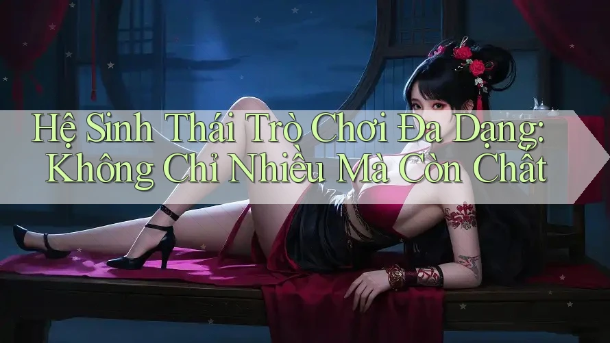 Hệ Sinh Thái Trò Chơi Đa Dạng: Không Chỉ Nhiều Mà Còn Chất