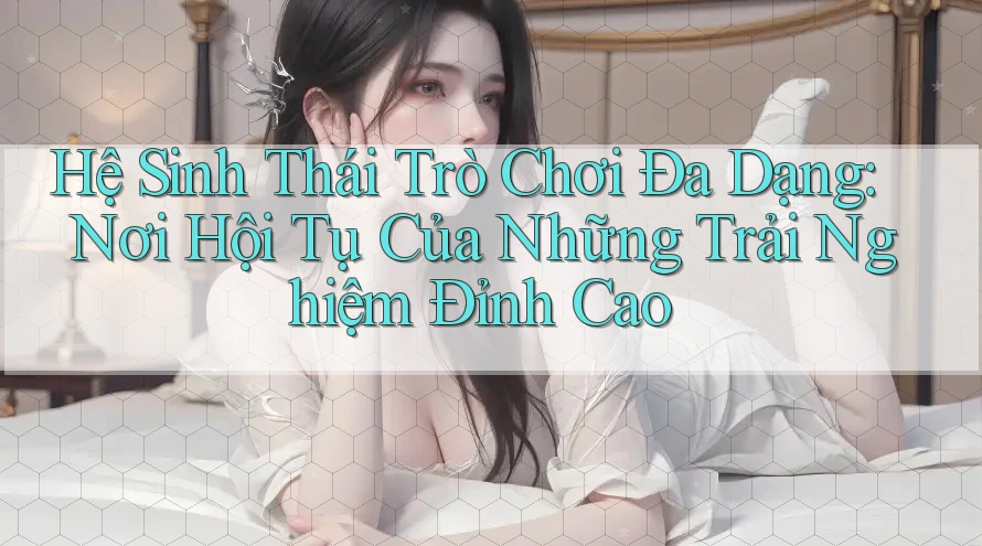 Hệ Sinh Thái Trò Chơi Đa Dạng: Nơi Hội Tụ Của Những Trải Nghiệm Đỉnh Cao Hệ Sinh Thái Trò Chơi Đa Dạng: Nơi Hội Tụ Của Những Trải Nghiệm Đỉnh Cao