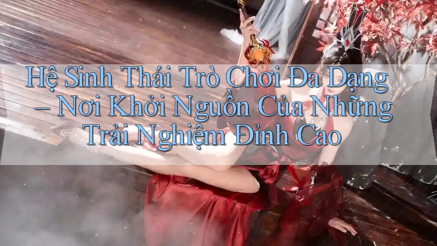 Hệ Sinh Thái Trò Chơi Đa Dạng – Nơi Khởi Nguồn Của Những Trải Nghiệm Đỉnh Cao Hệ Sinh Thái Trò Chơi Đa Dạng – Nơi Khởi Nguồn Của Những Trải Nghiệm Đỉnh Cao