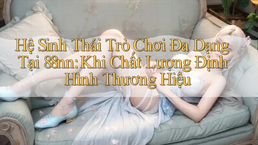 Hệ Sinh Thái Trò Chơi Đa Dạng Tại 88nn: Khi Chất Lượng Định Hình Thương Hiệu