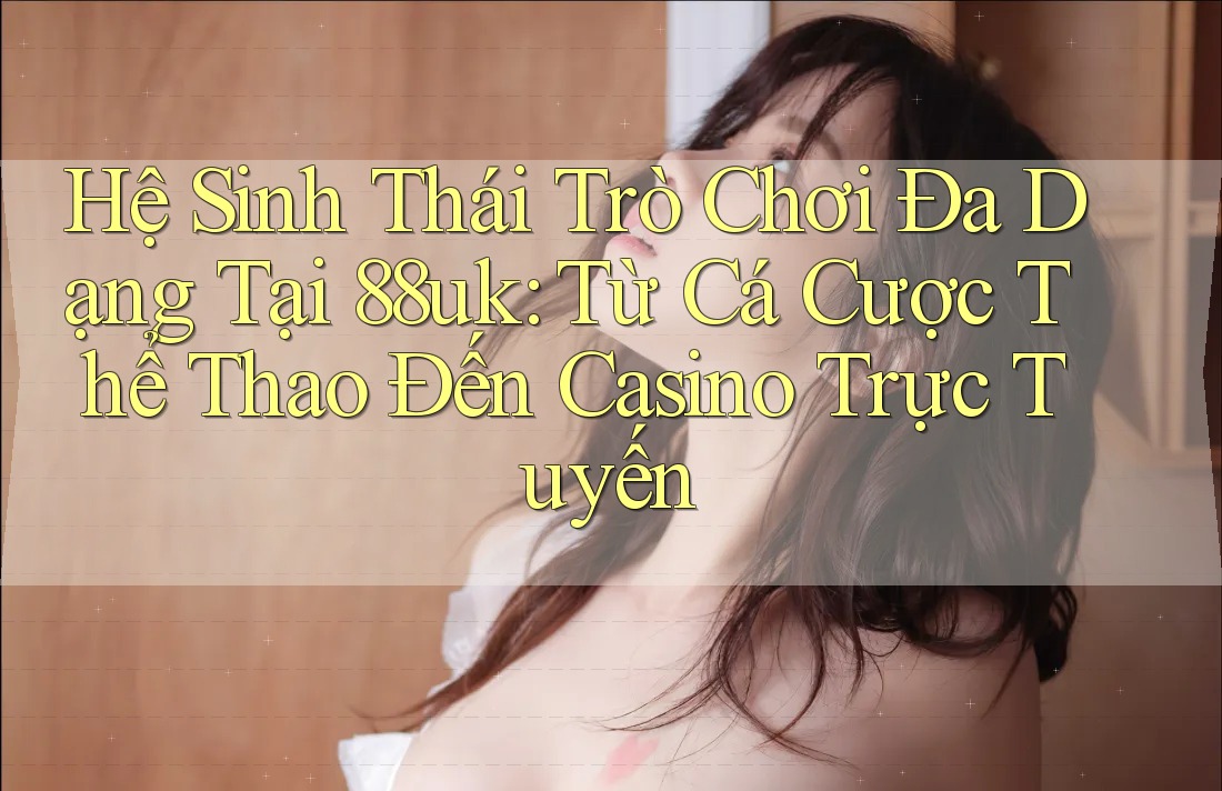 Hệ Sinh Thái Trò Chơi Đa Dạng Tại 88uk: Từ Cá Cược Thể Thao Đến Casino Trực Tuyến