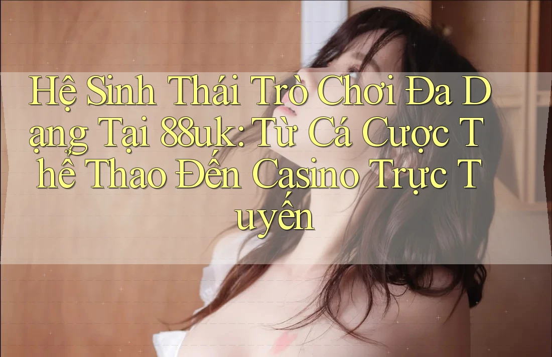 Hệ Sinh Thái Trò Chơi Đa Dạng Tại 88uk: Từ Cá Cược Thể Thao Đến Casino Trực Tuyến Hệ Sinh Thái Trò Chơi Đa Dạng Tại 88uk: Từ Cá Cược Thể Thao Đến Casino Trực Tuyến