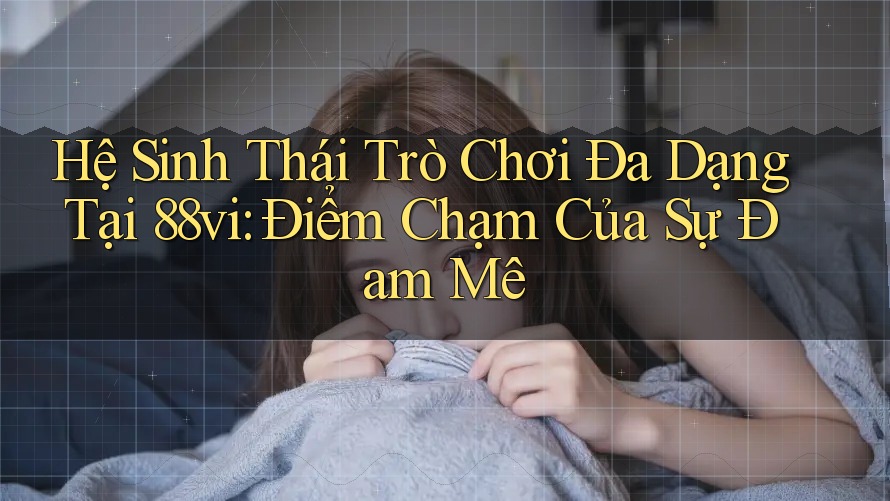 Hệ Sinh Thái Trò Chơi Đa Dạng Tại 88vi: Điểm Chạm Của Sự Đam Mê
