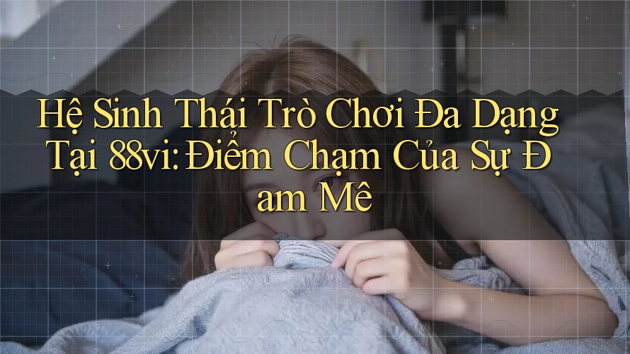 Hệ Sinh Thái Trò Chơi Đa Dạng Tại 88vi: Điểm Chạm Của Sự Đam Mê Hệ Sinh Thái Trò Chơi Đa Dạng Tại 88vi: Điểm Chạm Của Sự Đam Mê
