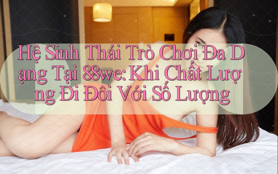 Hệ Sinh Thái Trò Chơi Đa Dạng Tại 88we: Khi Chất Lượng Đi Đôi Với Số Lượng