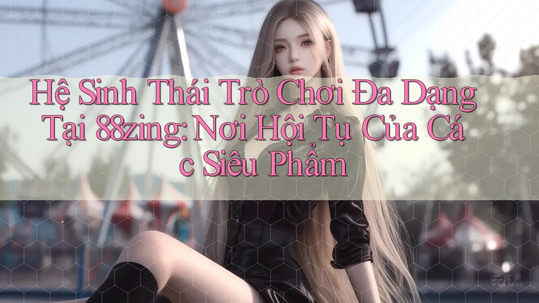 Hệ Sinh Thái Trò Chơi Đa Dạng Tại 88zing: Nơi Hội Tụ Của Các Siêu Phẩm Hệ Sinh Thái Trò Chơi Đa Dạng Tại 88zing: Nơi Hội Tụ Của Các Siêu Phẩm