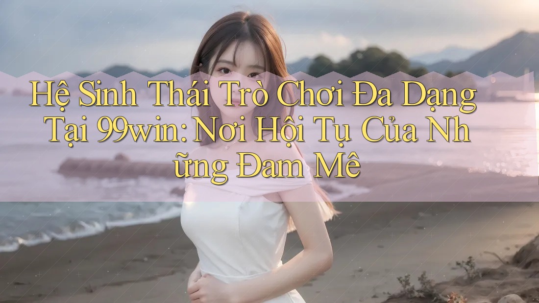 Hệ Sinh Thái Trò Chơi Đa Dạng Tại 99win: Nơi Hội Tụ Của Những Đam Mê