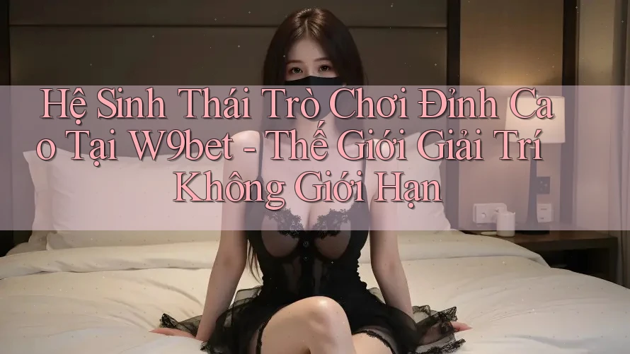 Hệ Sinh Thái Trò Chơi Đỉnh Cao Tại W9bet - Thế Giới Giải Trí Không Giới Hạn Hệ Sinh Thái Trò Chơi Đỉnh Cao Tại W9bet - Thế Giới Giải Trí Không Giới Hạn