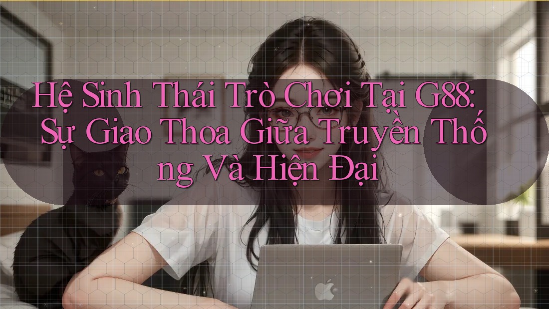 Hệ Sinh Thái Trò Chơi Tại G88: Sự Giao Thoa Giữa Truyền Thống Và Hiện Đại Hệ Sinh Thái Trò Chơi Tại G88: Sự Giao Thoa Giữa Truyền Thống Và Hiện Đại